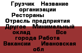 Грузчик › Название организации ­ Рестораны «Hadson» › Отрасль предприятия ­ Другое › Минимальный оклад ­ 15 000 - Все города Работа » Вакансии   . Ивановская обл.